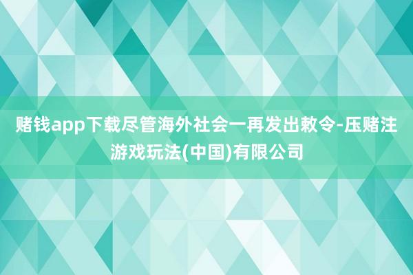 赌钱app下载尽管海外社会一再发出敕令-压赌注游戏玩法(中国)有限公司