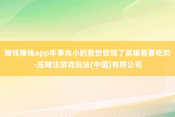 赌钱赚钱app年事尚小的詹世钗饿了就嚷着要吃奶-压赌注游戏玩法(中国)有限公司