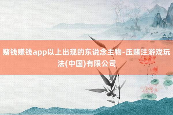赌钱赚钱app以上出现的东说念主物-压赌注游戏玩法(中国)有限公司