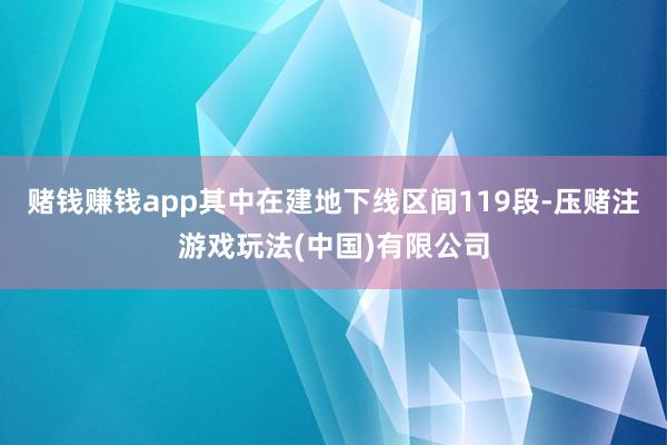 赌钱赚钱app其中在建地下线区间119段-压赌注游戏玩法(中国)有限公司