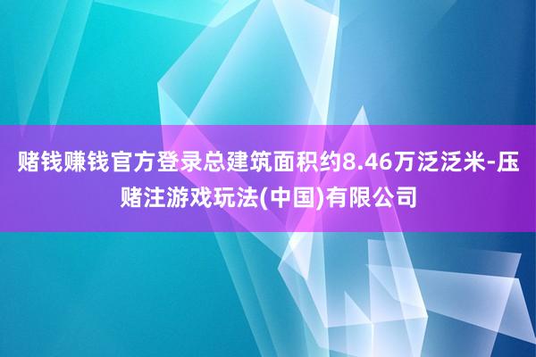 赌钱赚钱官方登录总建筑面积约8.46万泛泛米-压赌注游戏玩法(中国)有限公司