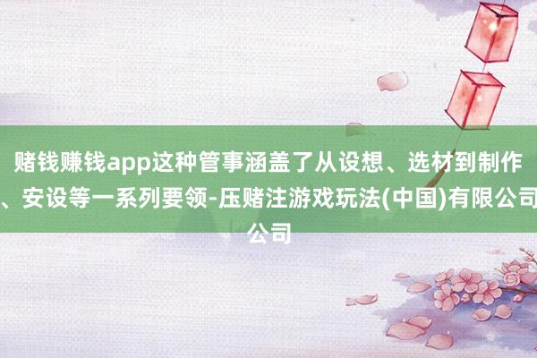 赌钱赚钱app这种管事涵盖了从设想、选材到制作、安设等一系列要领-压赌注游戏玩法(中国)有限公司