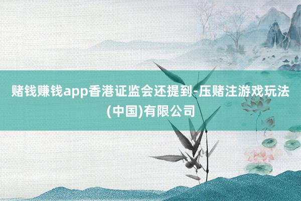 赌钱赚钱app　　香港证监会还提到-压赌注游戏玩法(中国)有限公司
