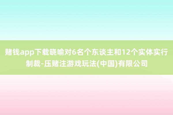 赌钱app下载晓喻对6名个东谈主和12个实体实行制裁-压赌注游戏玩法(中国)有限公司