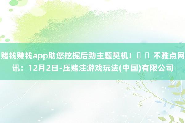 赌钱赚钱app助您挖掘后劲主题契机！		不雅点网讯：12月2日-压赌注游戏玩法(中国)有限公司