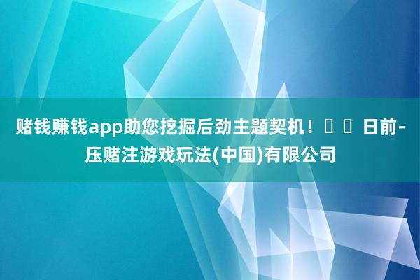 赌钱赚钱app助您挖掘后劲主题契机！		日前-压赌注游戏玩法(中国)有限公司