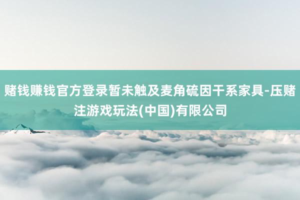 赌钱赚钱官方登录暂未触及麦角硫因干系家具-压赌注游戏玩法(中国)有限公司