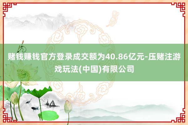 赌钱赚钱官方登录成交额为40.86亿元-压赌注游戏玩法(中国)有限公司