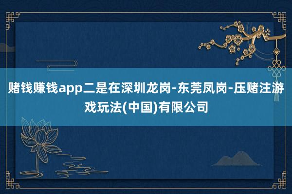 赌钱赚钱app二是在深圳龙岗-东莞凤岗-压赌注游戏玩法(中国)有限公司
