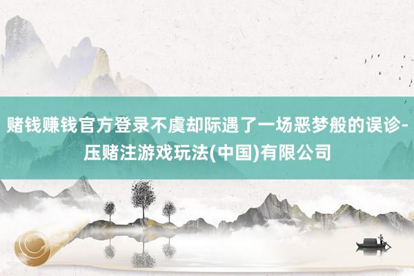 赌钱赚钱官方登录不虞却际遇了一场恶梦般的误诊-压赌注游戏玩法(中国)有限公司