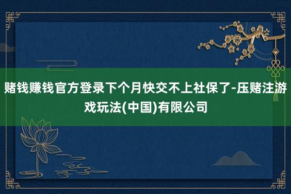 赌钱赚钱官方登录下个月快交不上社保了-压赌注游戏玩法(中国)有限公司