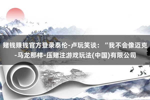 赌钱赚钱官方登录泰伦-卢玩笑谈：“我不会像迈克-马龙那样-压赌注游戏玩法(中国)有限公司
