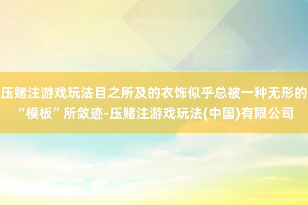 压赌注游戏玩法目之所及的衣饰似乎总被一种无形的“模板”所敛迹-压赌注游戏玩法(中国)有限公司