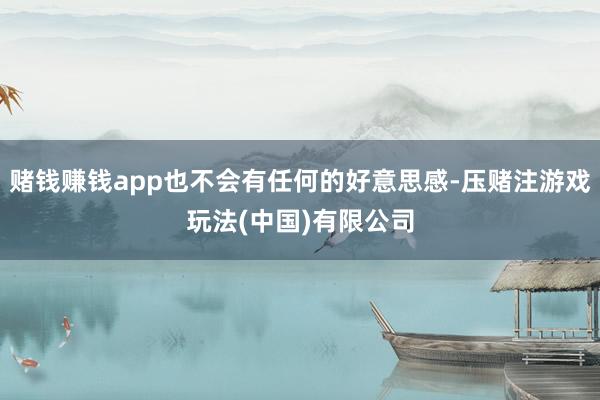 赌钱赚钱app也不会有任何的好意思感-压赌注游戏玩法(中国)有限公司