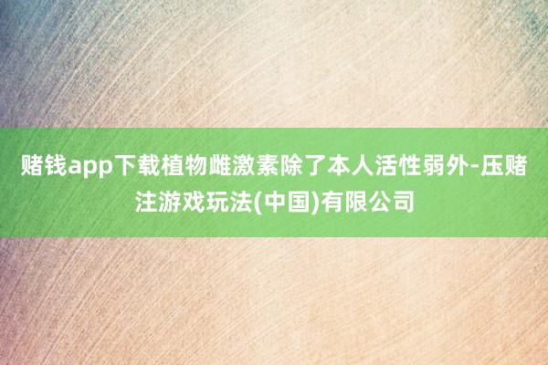 赌钱app下载植物雌激素除了本人活性弱外-压赌注游戏玩法(中国)有限公司