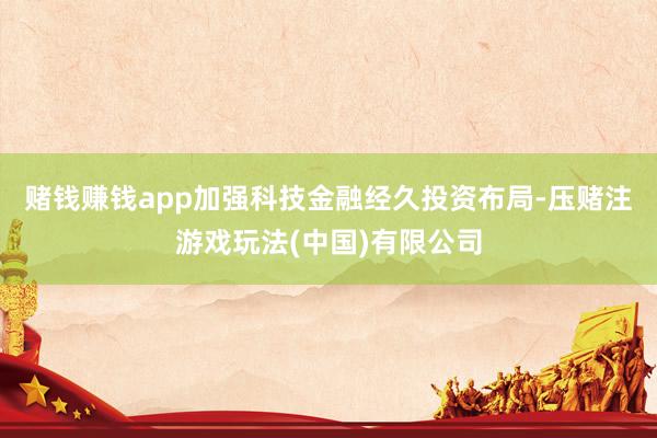 赌钱赚钱app加强科技金融经久投资布局-压赌注游戏玩法(中国)有限公司