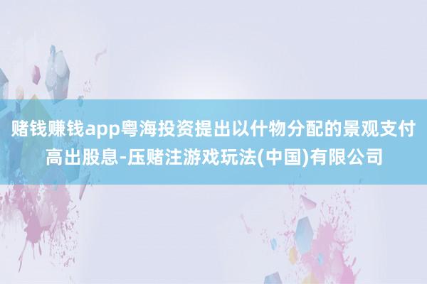 赌钱赚钱app粤海投资提出以什物分配的景观支付高出股息-压赌注游戏玩法(中国)有限公司