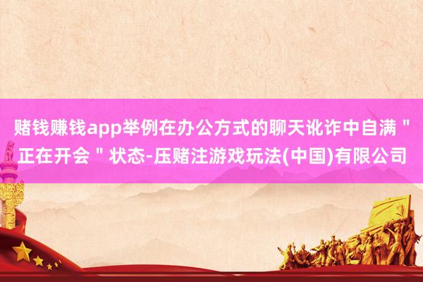 赌钱赚钱app举例在办公方式的聊天讹诈中自满＂正在开会＂状态-压赌注游戏玩法(中国)有限公司
