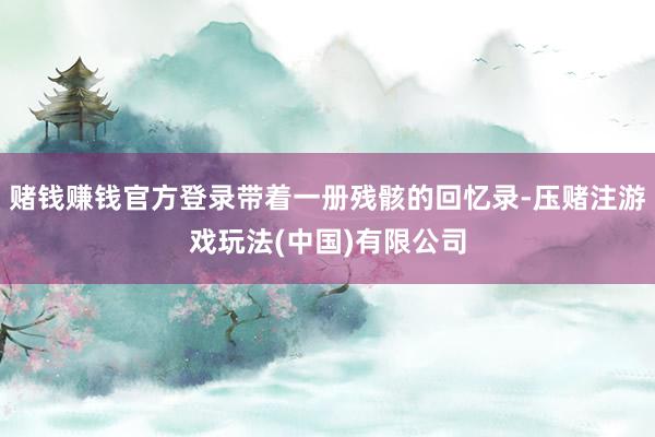 赌钱赚钱官方登录带着一册残骸的回忆录-压赌注游戏玩法(中国)有限公司