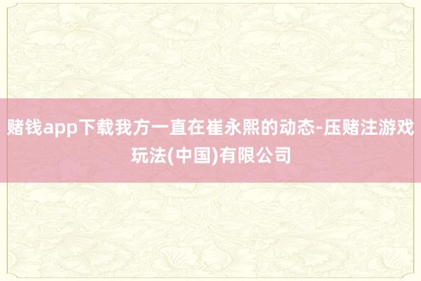 赌钱app下载我方一直在崔永熙的动态-压赌注游戏玩法(中国)有限公司
