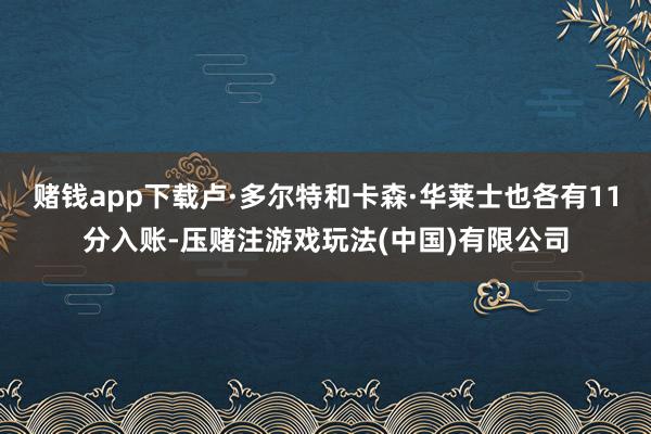 赌钱app下载卢·多尔特和卡森·华莱士也各有11分入账-压赌注游戏玩法(中国)有限公司