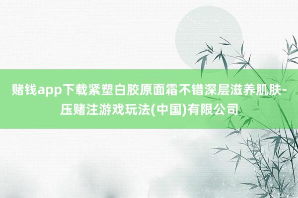 赌钱app下载紧塑白胶原面霜不错深层滋养肌肤-压赌注游戏玩法(中国)有限公司
