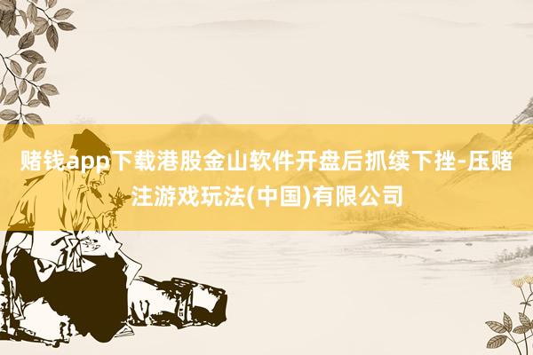 赌钱app下载港股金山软件开盘后抓续下挫-压赌注游戏玩法(中国)有限公司