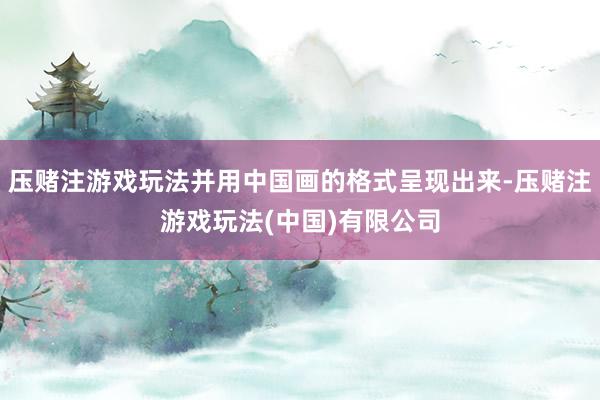 压赌注游戏玩法并用中国画的格式呈现出来-压赌注游戏玩法(中国)有限公司
