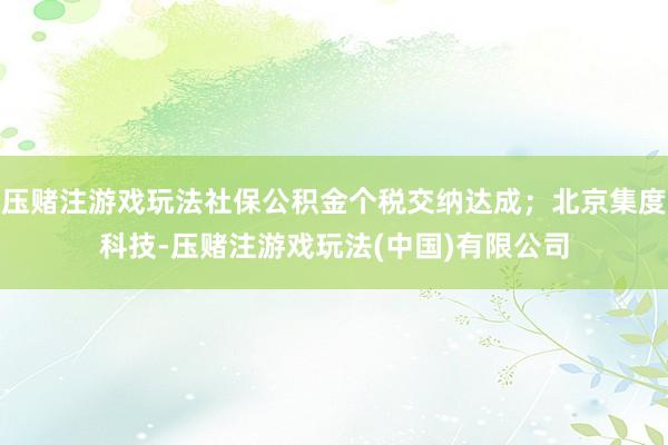 压赌注游戏玩法社保公积金个税交纳达成；北京集度科技-压赌注游戏玩法(中国)有限公司