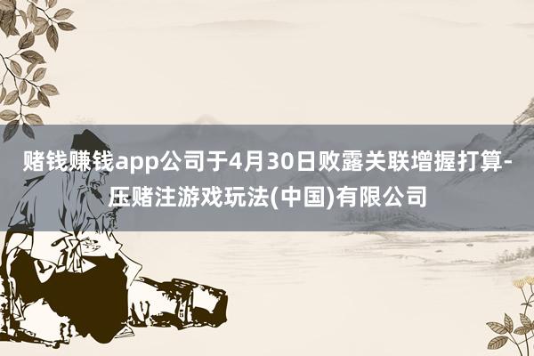 赌钱赚钱app公司于4月30日败露关联增握打算-压赌注游戏玩法(中国)有限公司