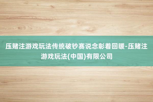 压赌注游戏玩法　　传统破钞赛说念彰着回暖-压赌注游戏玩法(中国)有限公司