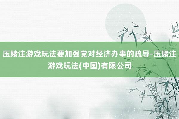 压赌注游戏玩法要加强党对经济办事的疏导-压赌注游戏玩法(中国)有限公司