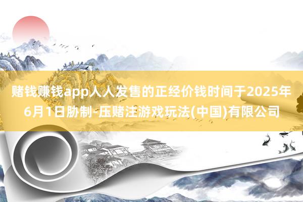 赌钱赚钱app人人发售的正经价钱时间于2025年6月1日胁制-压赌注游戏玩法(中国)有限公司