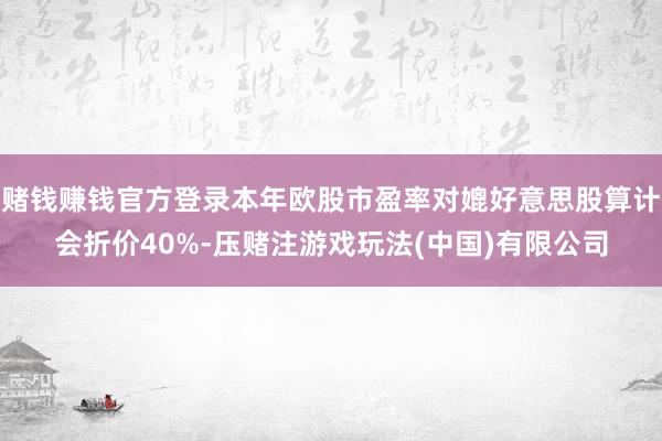 赌钱赚钱官方登录本年欧股市盈率对媲好意思股算计会折价40%-压赌注游戏玩法(中国)有限公司
