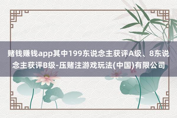 赌钱赚钱app其中199东说念主获评A级、8东说念主获评B级-压赌注游戏玩法(中国)有限公司