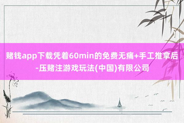 赌钱app下载凭着60min的免费无痛+手工推拿后-压赌注游戏玩法(中国)有限公司