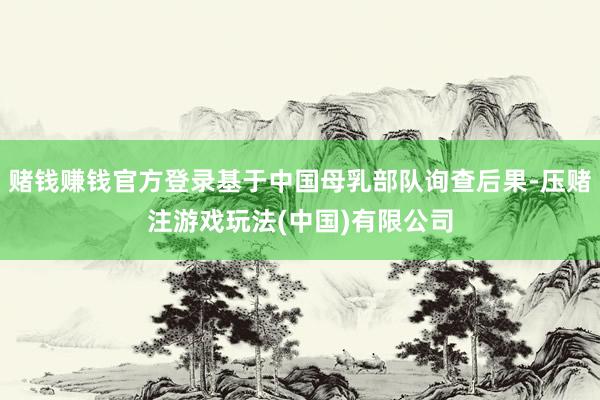 赌钱赚钱官方登录基于中国母乳部队询查后果-压赌注游戏玩法(中国)有限公司