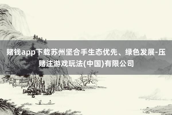 赌钱app下载苏州坚合手生态优先、绿色发展-压赌注游戏玩法(中国)有限公司
