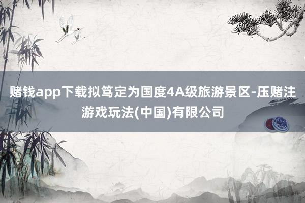 赌钱app下载拟笃定为国度4A级旅游景区-压赌注游戏玩法(中国)有限公司