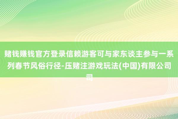 赌钱赚钱官方登录信赖游客可与家东谈主参与一系列春节风俗行径-压赌注游戏玩法(中国)有限公司