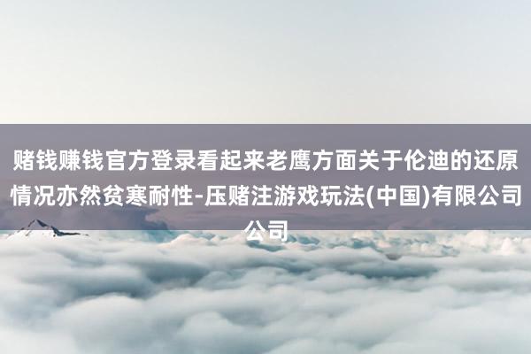 赌钱赚钱官方登录看起来老鹰方面关于伦迪的还原情况亦然贫寒耐性-压赌注游戏玩法(中国)有限公司