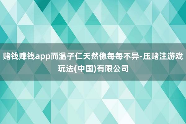 赌钱赚钱app而温子仁天然像每每不异-压赌注游戏玩法(中国)有限公司