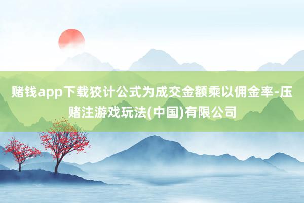 赌钱app下载狡计公式为成交金额乘以佣金率-压赌注游戏玩法(中国)有限公司