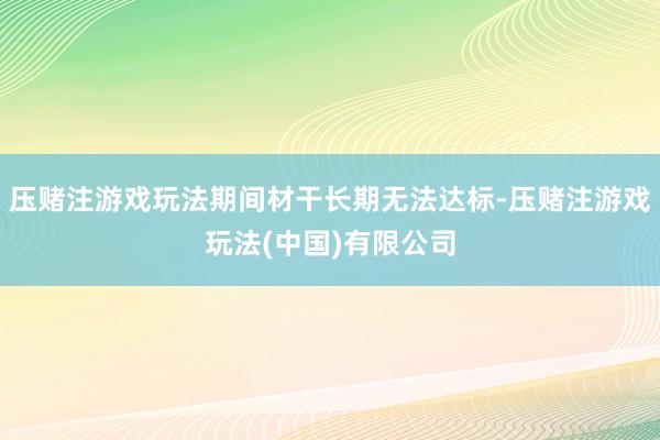 压赌注游戏玩法期间材干长期无法达标-压赌注游戏玩法(中国)有限公司