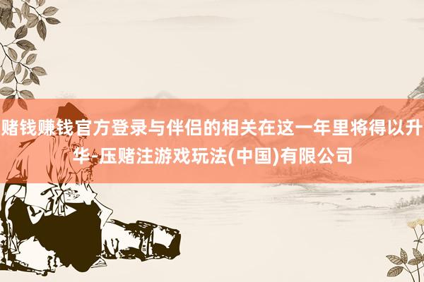 赌钱赚钱官方登录与伴侣的相关在这一年里将得以升华-压赌注游戏玩法(中国)有限公司