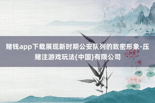赌钱app下载展现新时期公安队列的致密形象-压赌注游戏玩法(中国)有限公司