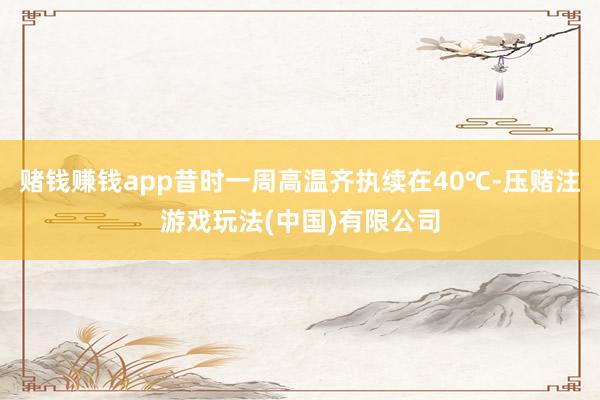 赌钱赚钱app昔时一周高温齐执续在40℃-压赌注游戏玩法(中国)有限公司