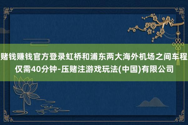 赌钱赚钱官方登录虹桥和浦东两大海外机场之间车程仅需40分钟-压赌注游戏玩法(中国)有限公司