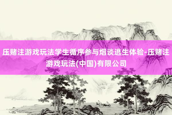 压赌注游戏玩法学生循序参与烟谈逃生体验-压赌注游戏玩法(中国)有限公司