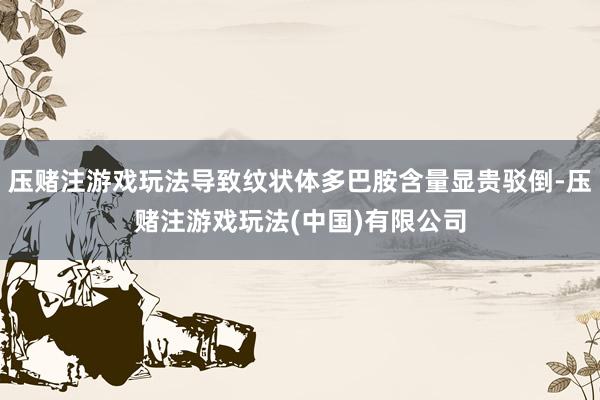 压赌注游戏玩法导致纹状体多巴胺含量显贵驳倒-压赌注游戏玩法(中国)有限公司